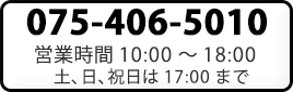 075-406-5010 営業時間10:00～18:00 (土､日､祝日は17:00まで)