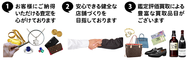 ①お客様にご納得いただける査定を心がけております ②安心できる健全な店舗づくりを目指しております ③鑑定評価買取による豊富な買取品目がございます