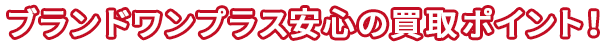 ブランドワンプラス 安心の買取ポイント！